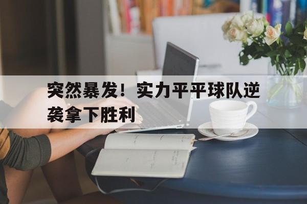 包含突然暴发！实力平平球队逆袭拿下胜利的词条