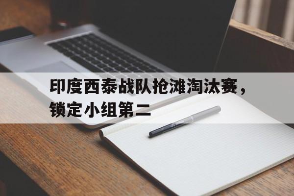关于印度西泰战队抢滩淘汰赛，锁定小组第二的信息