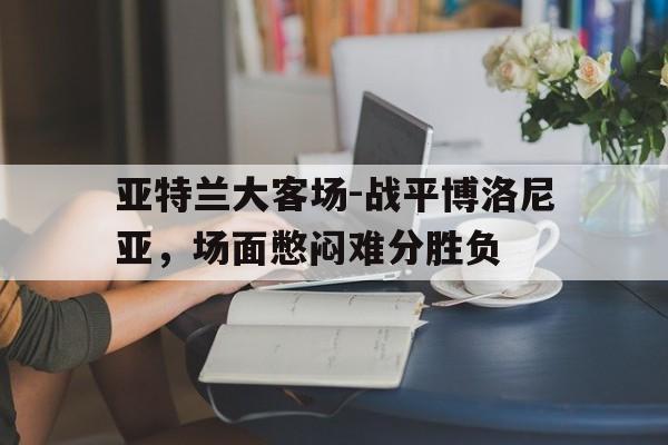 关于亚特兰大客场-战平博洛尼亚，场面憋闷难分胜负的信息