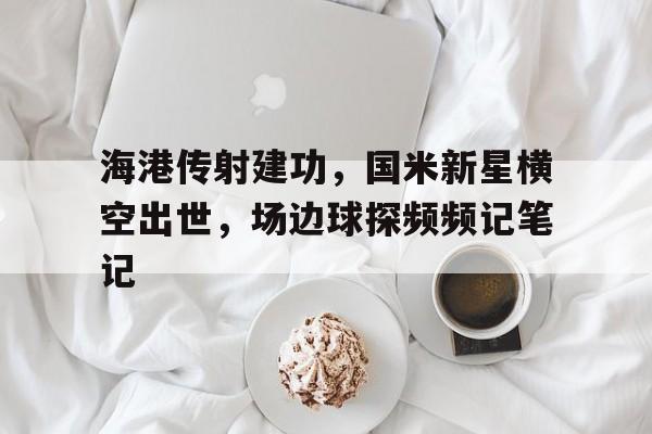 海港传射建功，国米新星横空出世，场边球探频频记笔记