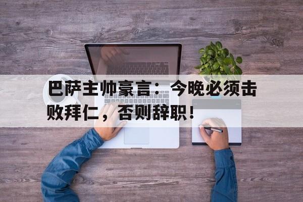巴萨主帅豪言：今晚必须击败拜仁，否则辞职！
