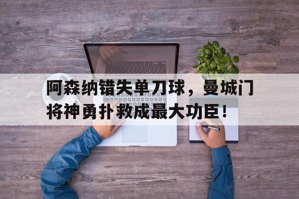 阿森纳错失单刀球，曼城门将神勇扑救成最大功臣！